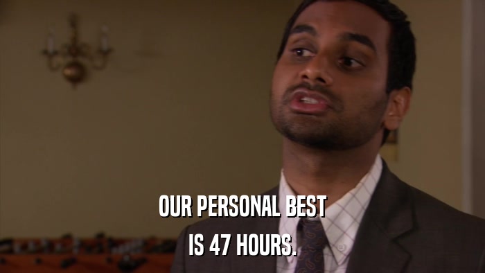 OUR PERSONAL BEST IS 47 HOURS. 