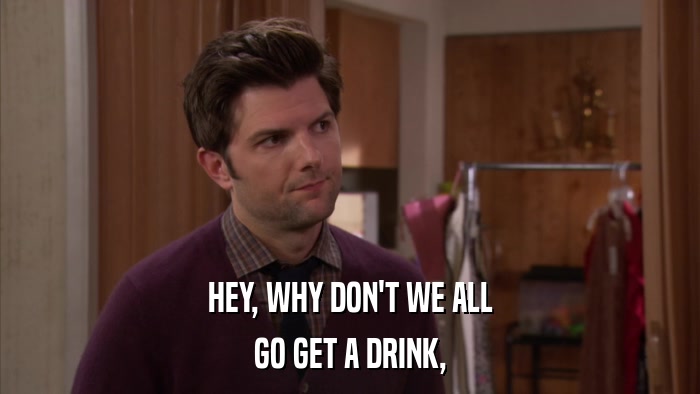 HEY, WHY DON'T WE ALL GO GET A DRINK, 