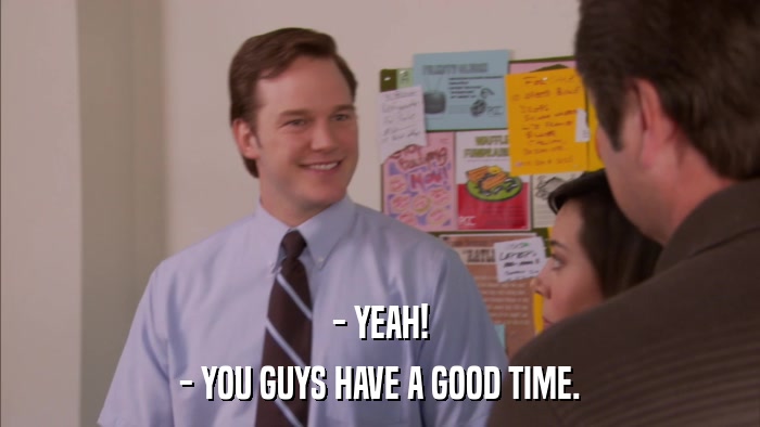 - YEAH! - YOU GUYS HAVE A GOOD TIME. 
