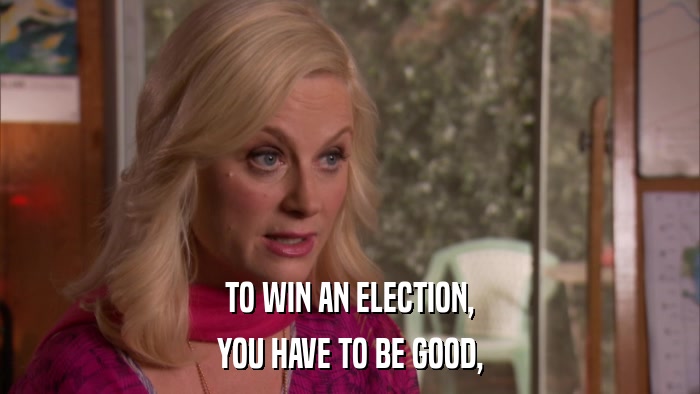 TO WIN AN ELECTION, YOU HAVE TO BE GOOD, 