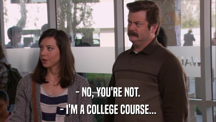 - NO, YOU'RE NOT. - I'M A COLLEGE COURSE... 