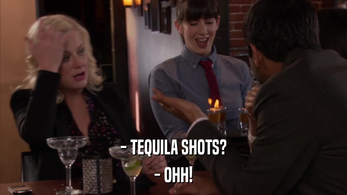 - TEQUILA SHOTS? - OHH! 