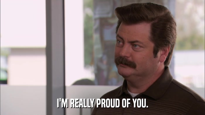I'M REALLY PROUD OF YOU.  