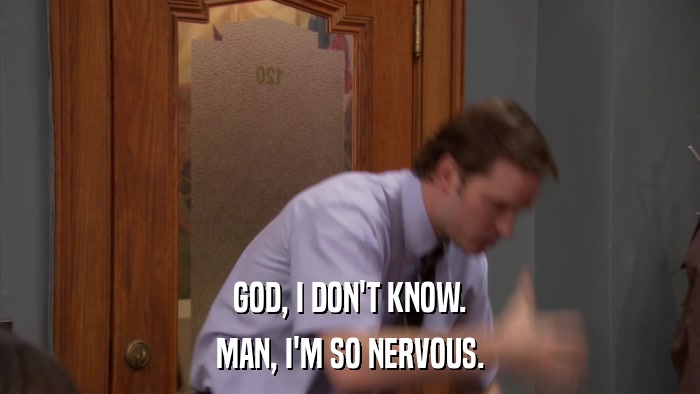 GOD, I DON'T KNOW. MAN, I'M SO NERVOUS. 