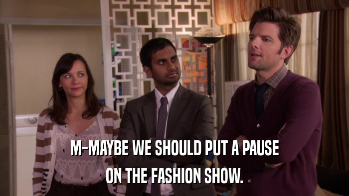 M-MAYBE WE SHOULD PUT A PAUSE ON THE FASHION SHOW. 