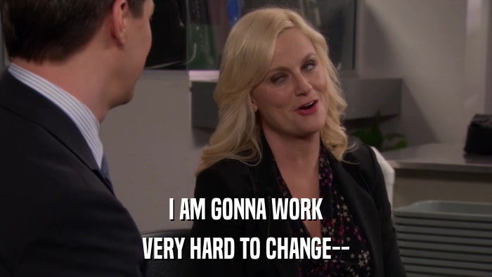 I AM GONNA WORK VERY HARD TO CHANGE-- 
