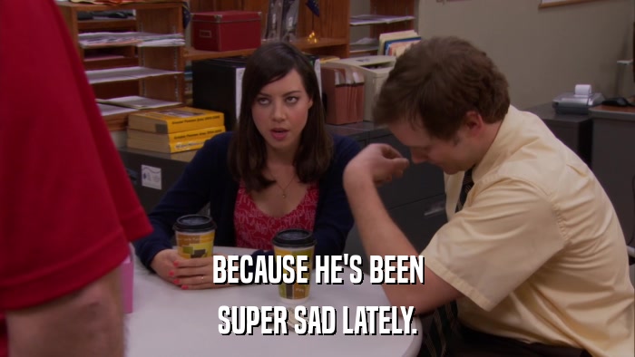 BECAUSE HE'S BEEN SUPER SAD LATELY. 