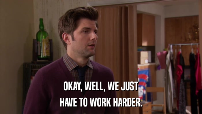 OKAY, WELL, WE JUST HAVE TO WORK HARDER. 