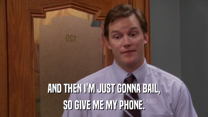 AND THEN I'M JUST GONNA BAIL, SO GIVE ME MY PHONE. 