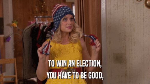 TO WIN AN ELECTION, YOU HAVE TO BE GOOD, 