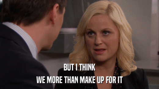BUT I THINK WE MORE THAN MAKE UP FOR IT 