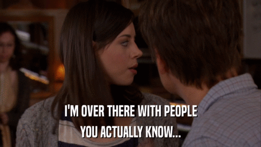 I'M OVER THERE WITH PEOPLE YOU ACTUALLY KNOW... 