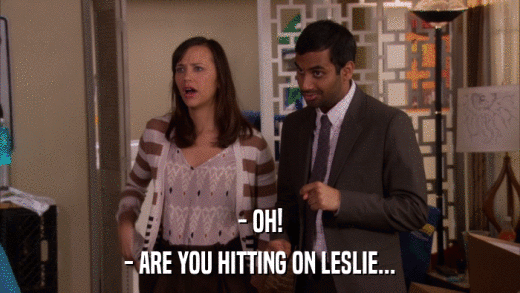 - OH! - ARE YOU HITTING ON LESLIE... 