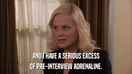 AND I HAVE A SERIOUS EXCESS OF PRE-INTERVIEW ADRENALINE. 