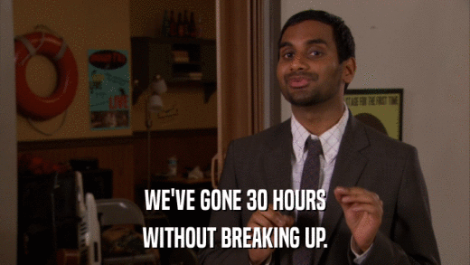 WE'VE GONE 30 HOURS WITHOUT BREAKING UP. 
