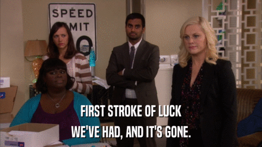 FIRST STROKE OF LUCK WE'VE HAD, AND IT'S GONE. 