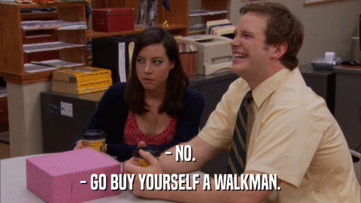 - NO. - GO BUY YOURSELF A WALKMAN. 