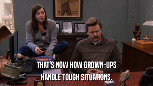 THAT'S NOW HOW GROWN-UPS HANDLE TOUGH SITUATIONS. 