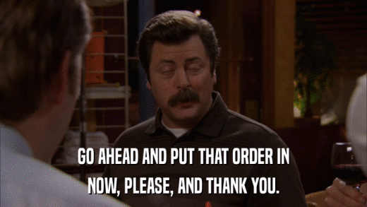 GO AHEAD AND PUT THAT ORDER IN NOW, PLEASE, AND THANK YOU. 