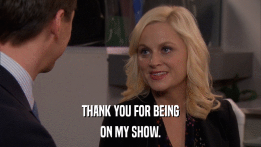THANK YOU FOR BEING ON MY SHOW. 