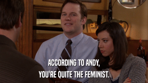 ACCORDING TO ANDY, YOU'RE QUITE THE FEMINIST. 