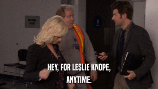 HEY, FOR LESLIE KNOPE, ANYTIME. 