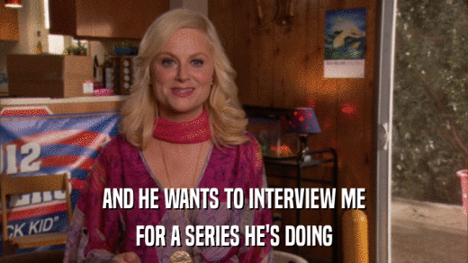 AND HE WANTS TO INTERVIEW ME FOR A SERIES HE'S DOING 
