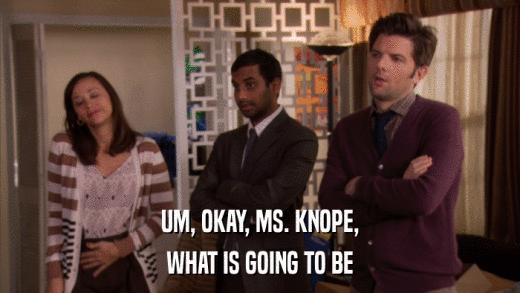 UM, OKAY, MS. KNOPE, WHAT IS GOING TO BE 