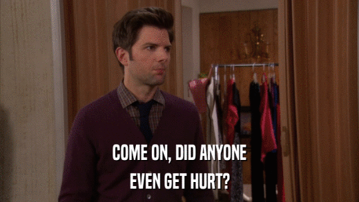COME ON, DID ANYONE EVEN GET HURT? 