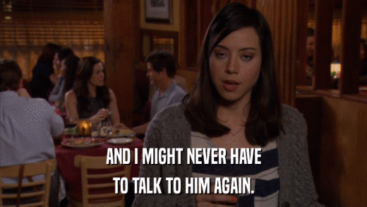 AND I MIGHT NEVER HAVE TO TALK TO HIM AGAIN. 