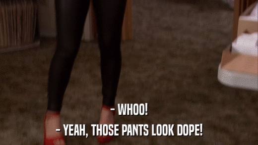 - WHOO! - YEAH, THOSE PANTS LOOK DOPE! 