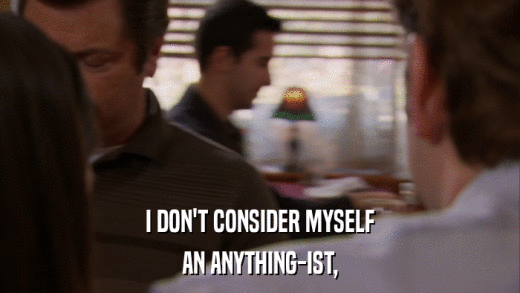 I DON'T CONSIDER MYSELF AN ANYTHING-IST, 