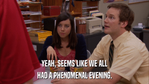 YEAH, SEEMS LIKE WE ALL HAD A PHENOMENAL EVENING. 