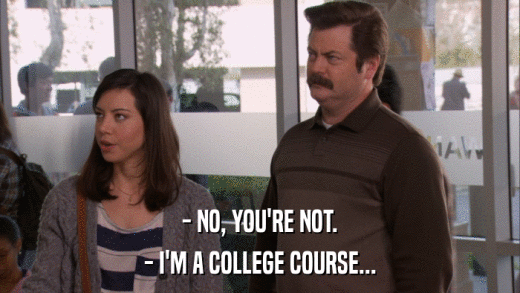 - NO, YOU'RE NOT. - I'M A COLLEGE COURSE... 