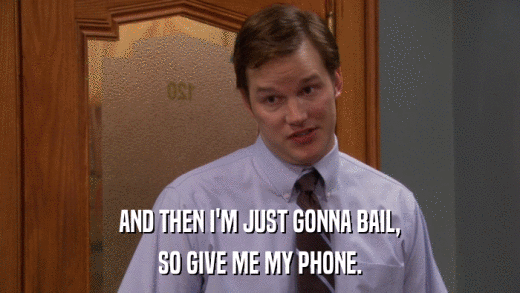 AND THEN I'M JUST GONNA BAIL, SO GIVE ME MY PHONE. 