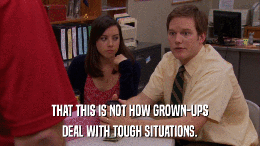 THAT THIS IS NOT HOW GROWN-UPS DEAL WITH TOUGH SITUATIONS. 