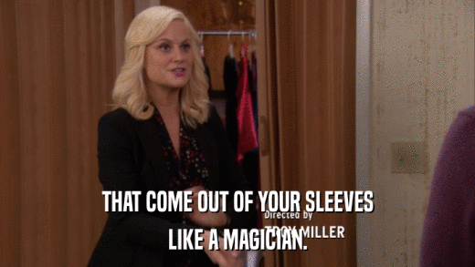 THAT COME OUT OF YOUR SLEEVES LIKE A MAGICIAN. 