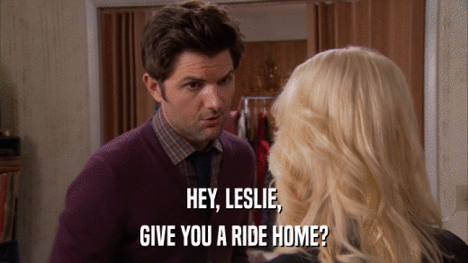 HEY, LESLIE, GIVE YOU A RIDE HOME? 