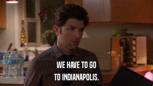 WE HAVE TO GO TO INDIANAPOLIS. 