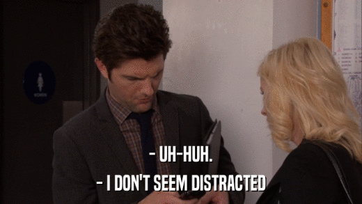 - UH-HUH. - I DON'T SEEM DISTRACTED 