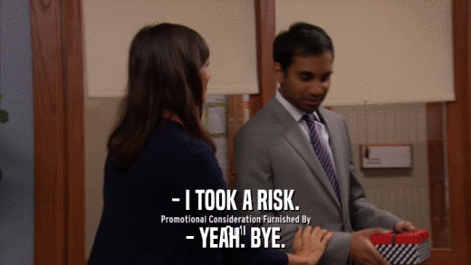 - I TOOK A RISK. - YEAH. BYE. 