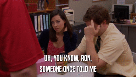 UH, YOU KNOW, RON, SOMEONE ONCE TOLD ME 