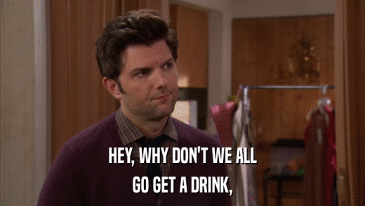 HEY, WHY DON'T WE ALL GO GET A DRINK, 