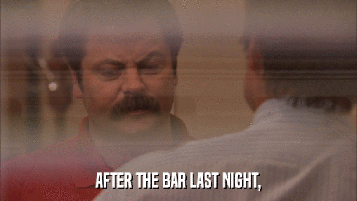 AFTER THE BAR LAST NIGHT,  