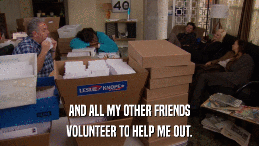 AND ALL MY OTHER FRIENDS VOLUNTEER TO HELP ME OUT. 