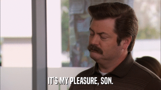 IT'S MY PLEASURE, SON.  