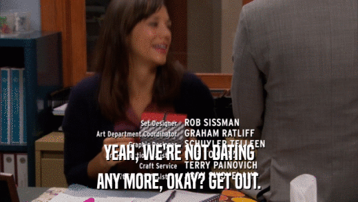 YEAH, WE'RE NOT DATING ANY MORE, OKAY? GET OUT. 
