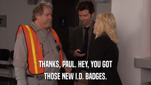 THANKS, PAUL. HEY, YOU GOT THOSE NEW I.D. BADGES. 