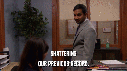 SHATTERING OUR PREVIOUS RECORD. 