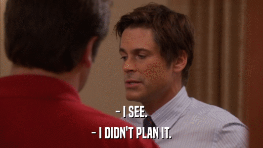 - I SEE. - I DIDN'T PLAN IT. 